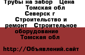 Трубы на забор › Цена ­ 250 - Томская обл., Северск г. Строительство и ремонт » Строительное оборудование   . Томская обл.